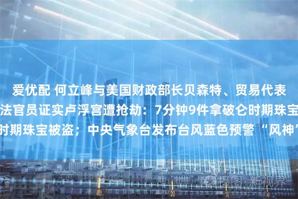 爱优配 何立峰与美国财政部长贝森特、贸易代表格里尔举行视频通话；法官员证实卢浮宫遭抢劫：7分钟9件拿破仑时期珠宝被盗；中央气象台发布台风蓝色预警 “风神”位置更新丨早报