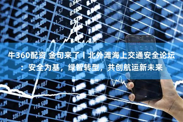 牛360配资 金句来了丨北外滩海上交通安全论坛：安全为基，绿智转型，共创航运新未来