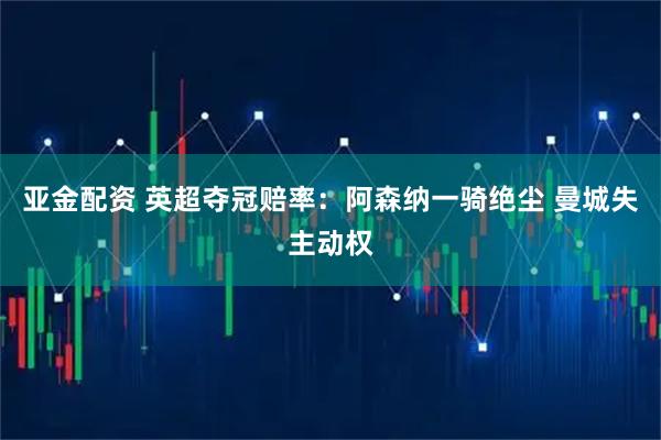 亚金配资 英超夺冠赔率:阿森纳一骑绝尘 曼城失主动权