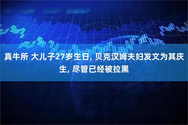 真牛所 大儿子27岁生日, 贝克汉姆夫妇发文为其庆生, 尽管已经被拉黑