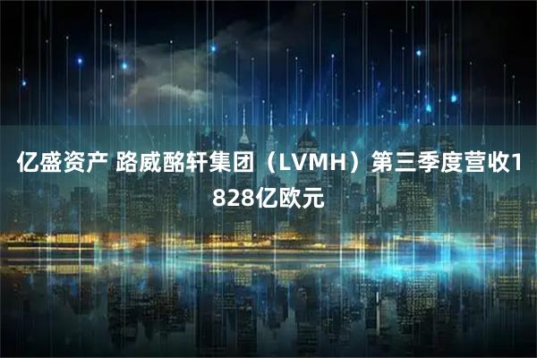 亿盛资产 路威酩轩集团（LVMH）第三季度营收1828亿欧元