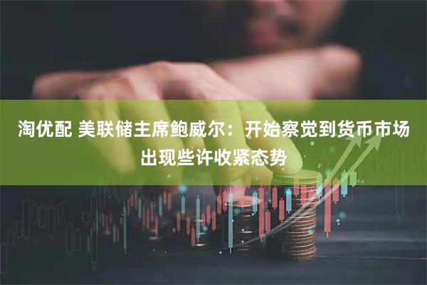 淘优配 美联储主席鲍威尔：开始察觉到货币市场出现些许收紧态势