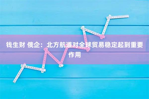 钱生财 俄企：北方航道对全球贸易稳定起到重要作用