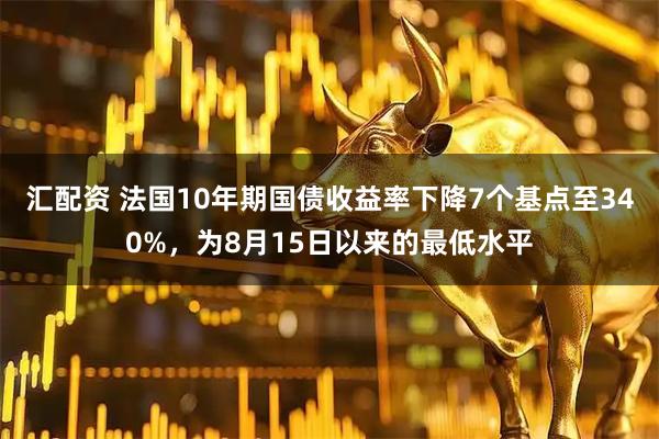 汇配资 法国10年期国债收益率下降7个基点至340%，为8月15日以来的最低水平