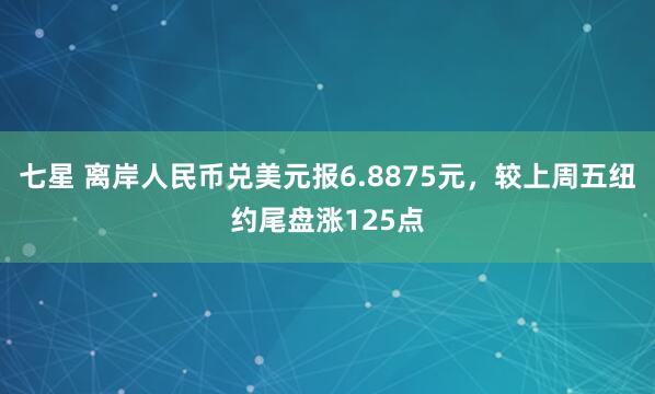 七星 离岸人民币兑美元报6.8875元，较上周五纽约尾盘涨125点