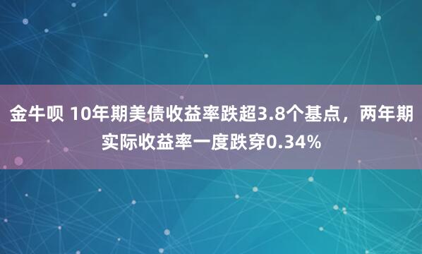 金牛呗 10年期美债收益率跌超3.8个基点，两年期实际收益率一度跌穿0.34%