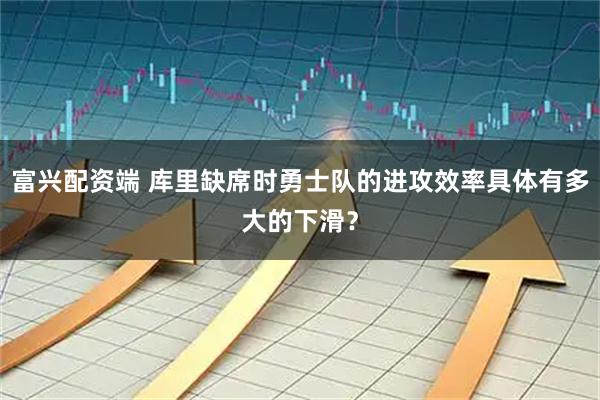富兴配资端 库里缺席时勇士队的进攻效率具体有多大的下滑？