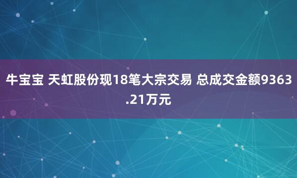 牛宝宝 天虹股份现18笔大宗交易 总成交金额9363.21万元