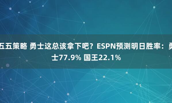 五五策略 勇士这总该拿下吧？ESPN预测明日胜率：勇士77.9% 国王22.1%