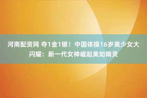河南配资网 夺1金1银！中国体操16岁美少女大闪耀：新一代女神崛起美如精灵