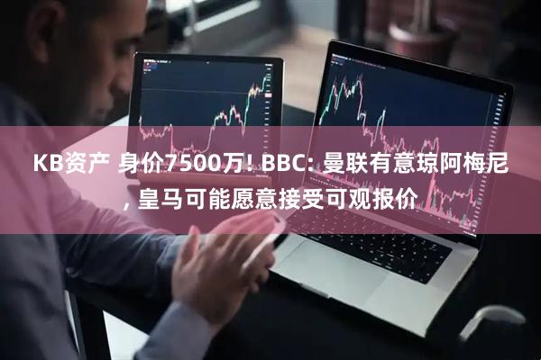 KB资产 身价7500万! BBC: 曼联有意琼阿梅尼, 皇马可能愿意接受可观报价