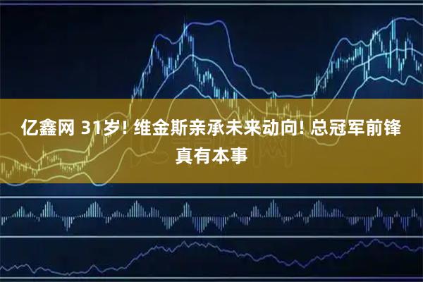 亿鑫网 31岁! 维金斯亲承未来动向! 总冠军前锋真有本事