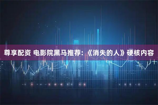 尊享配资 电影院黑马推荐: 《消失的人》硬核内容