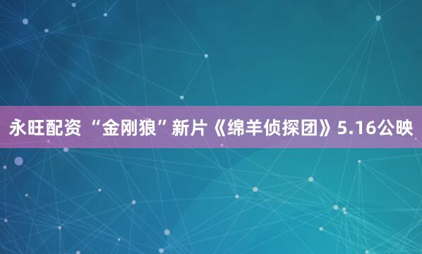 永旺配资 “金刚狼”新片《绵羊侦探团》5.16公映