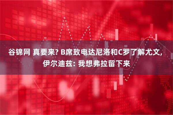 谷锦网 真要来? B席致电达尼洛和C罗了解尤文, 伊尔迪兹: 我想弗拉留下来
