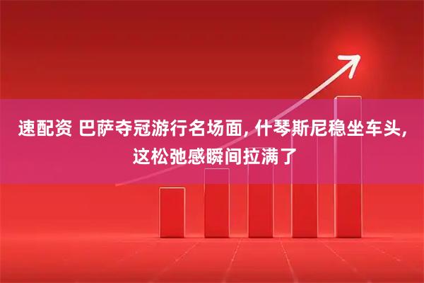 速配资 巴萨夺冠游行名场面, 什琴斯尼稳坐车头, 这松弛感瞬间拉满了