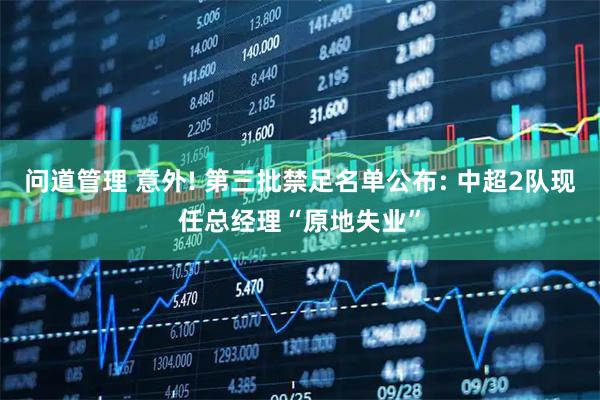 问道管理 意外! 第三批禁足名单公布: 中超2队现任总经理“原地失业”