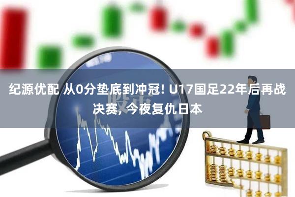 纪源优配 从0分垫底到冲冠! U17国足22年后再战决赛, 今夜复仇日本