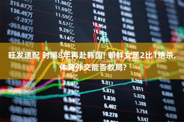 旺发速配 时隔8年再赴韩国! 朝鲜女足2比1绝杀, 体育外交能否救局?