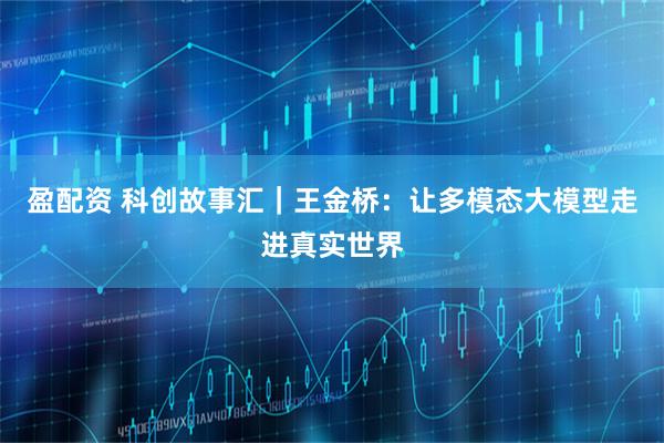 盈配资 科创故事汇｜王金桥：让多模态大模型走进真实世界
