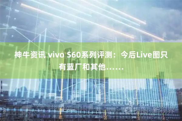 神牛资讯 vivo S60系列评测：今后Live图只有蓝厂和其他……