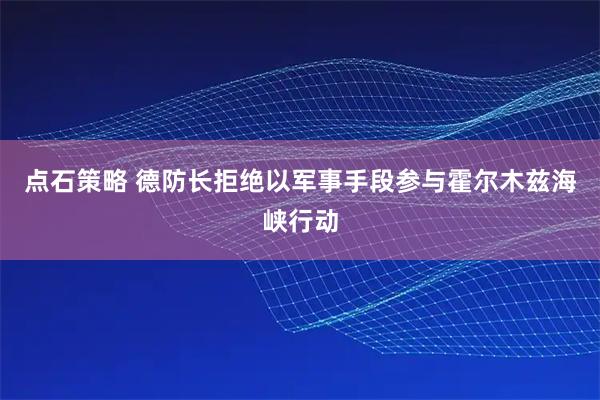 点石策略 德防长拒绝以军事手段参与霍尔木兹海峡行动