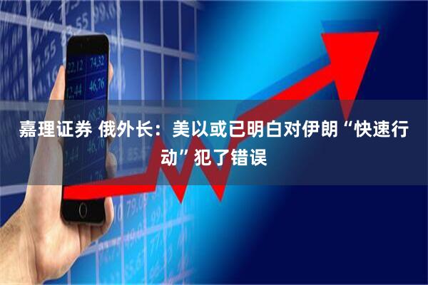 嘉理证券 俄外长：美以或已明白对伊朗“快速行动”犯了错误