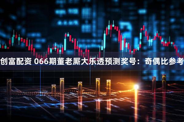 创富配资 066期董老厮大乐透预测奖号：奇偶比参考