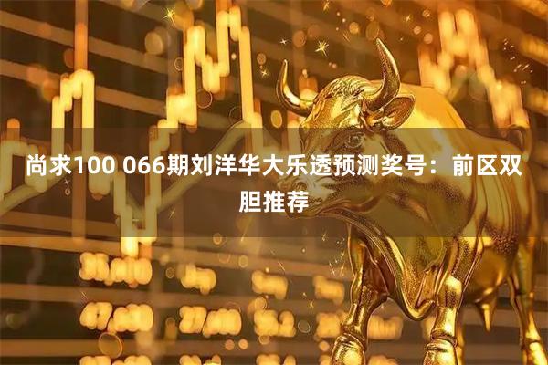 尚求100 066期刘洋华大乐透预测奖号：前区双胆推荐