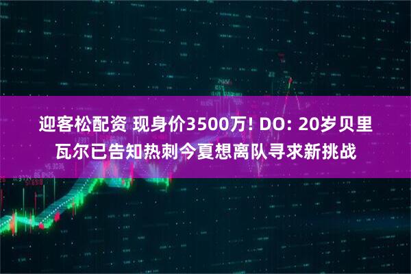 迎客松配资 现身价3500万! DO: 20岁贝里瓦尔已告知热刺今夏想离队寻求新挑战
