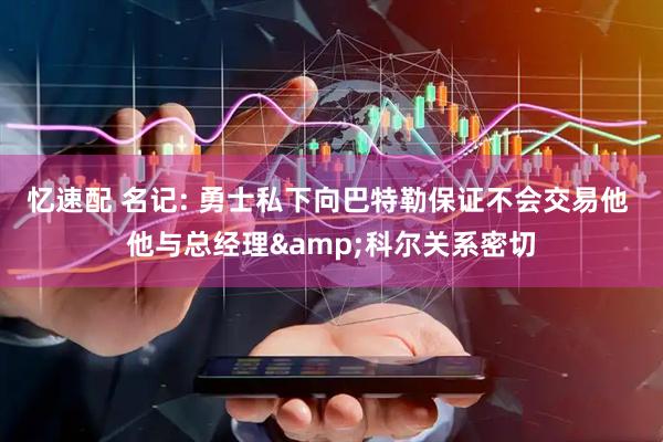 忆速配 名记: 勇士私下向巴特勒保证不会交易他 他与总经理&科尔关系密切