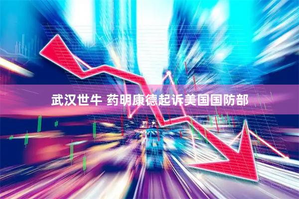 武汉世牛 药明康德起诉美国国防部