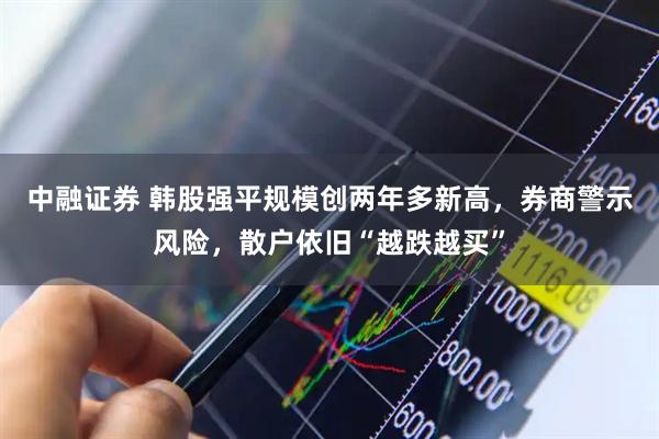 中融证券 韩股强平规模创两年多新高，券商警示风险，散户依旧“越跌越买”