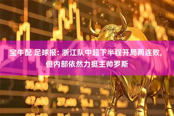 宝牛配 足球报: 浙江队中超下半程开局两连败, 但内部依然力挺主帅罗斯