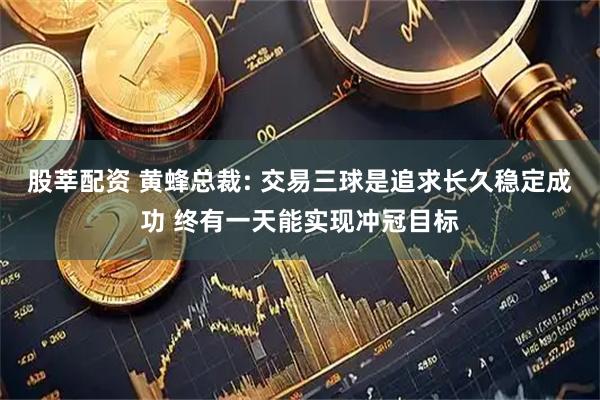 股莘配资 黄蜂总裁: 交易三球是追求长久稳定成功 终有一天能实现冲冠目标