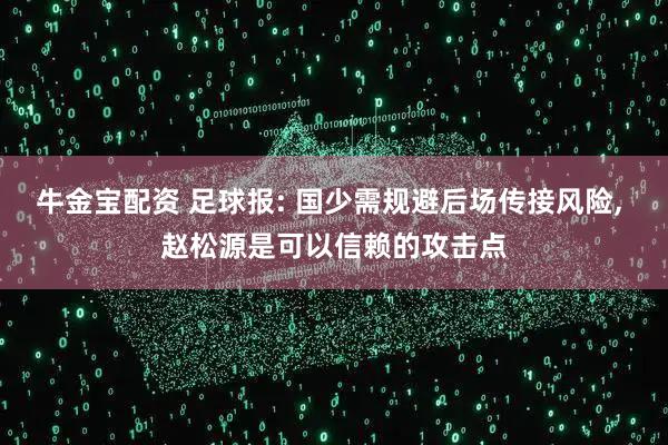牛金宝配资 足球报: 国少需规避后场传接风险, 赵松源是可以信赖的攻击点