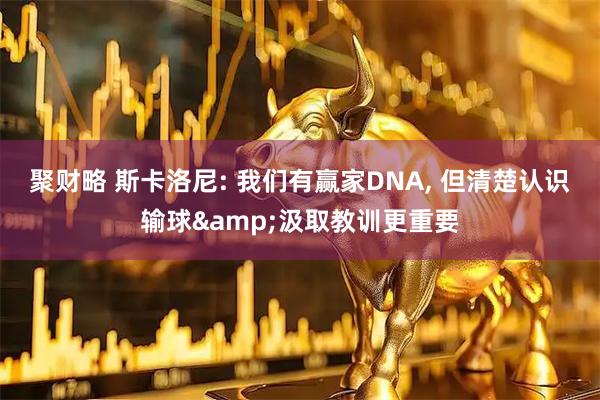 聚财略 斯卡洛尼: 我们有赢家DNA, 但清楚认识输球&汲取教训更重要