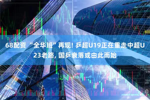 68配资 “全华班”再现! 乒超U19正在重走中超U23老路, 国乒衰落或由此而始