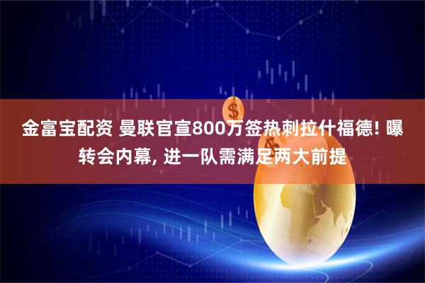 金富宝配资 曼联官宣800万签热刺拉什福德! 曝转会内幕, 进一队需满足两大前提
