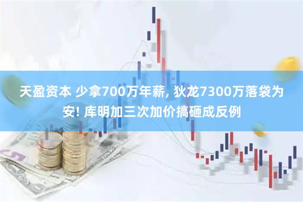 天盈资本 少拿700万年薪, 狄龙7300万落袋为安! 库明加三次加价搞砸成反例