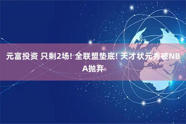 元富投资 只剩2场! 全联盟垫底! 天才状元秀被NBA抛弃